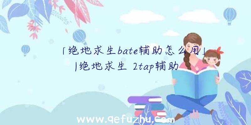 「绝地求生bate辅助怎么用」|绝地求生